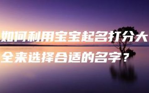 如何利用宝宝起名打分大全来选择合适的名字？