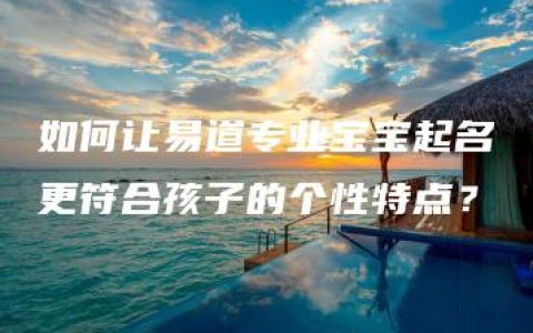 如何让易道专业宝宝起名更符合孩子的个性特点？