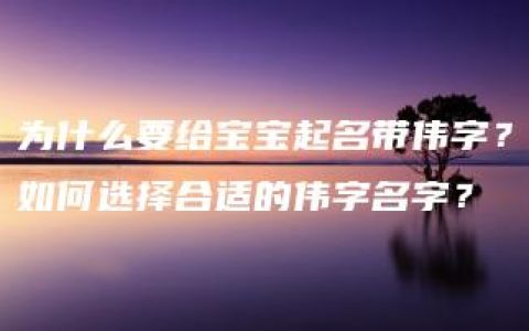 为什么要给宝宝起名带伟字？如何选择合适的伟字名字？