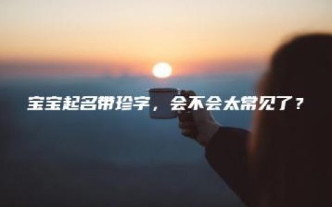 宝宝起名带珍字，会不会太常见了？