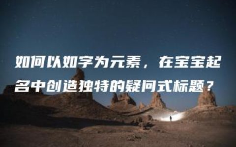 如何以如字为元素，在宝宝起名中创造独特的疑问式标题？