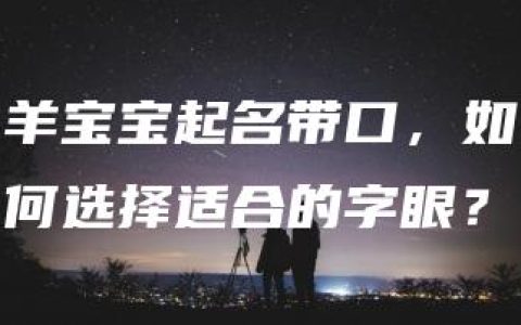 羊宝宝起名带口，如何选择适合的字眼？