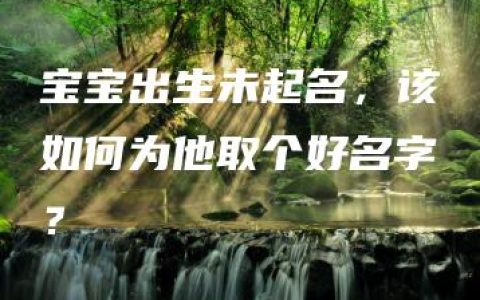 宝宝出生未起名，该如何为他取个好名字？