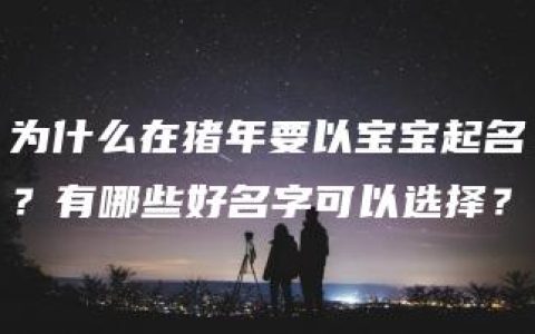 为什么在猪年要以宝宝起名？有哪些好名字可以选择？