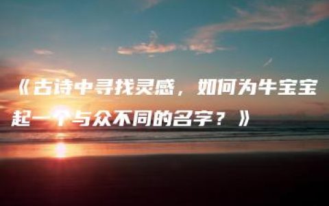 《古诗中寻找灵感，如何为牛宝宝起一个与众不同的名字？》