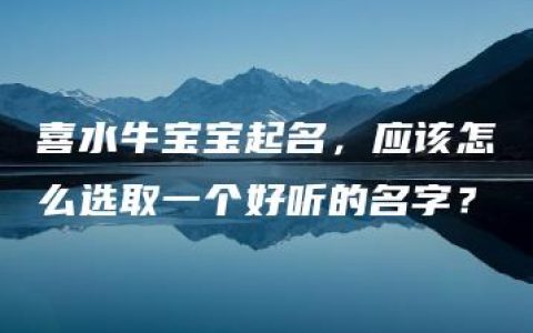 喜水牛宝宝起名，应该怎么选取一个好听的名字？