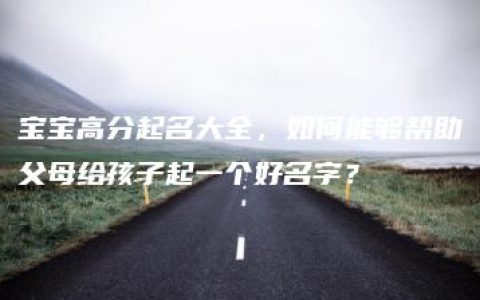 宝宝高分起名大全，如何能够帮助父母给孩子起一个好名字？