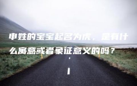 申姓的宝宝起名为虎，是有什么寓意或者象征意义的吗？