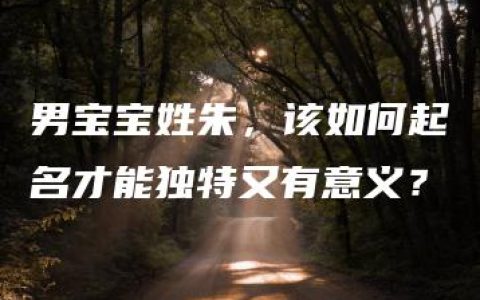 男宝宝姓朱，该如何起名才能独特又有意义？