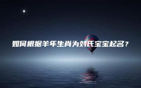 如何根据羊年生肖为刘氏宝宝起名？