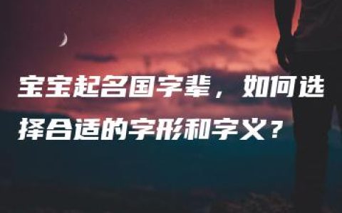 宝宝起名国字辈，如何选择合适的字形和字义？