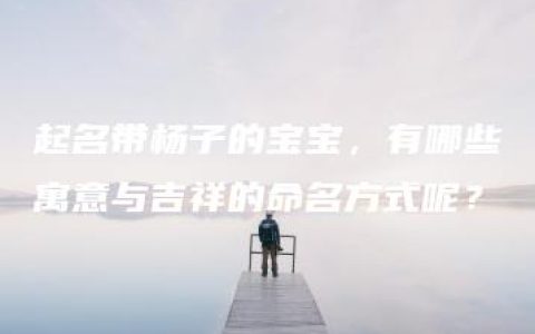 起名带杨子的宝宝，有哪些寓意与吉祥的命名方式呢？