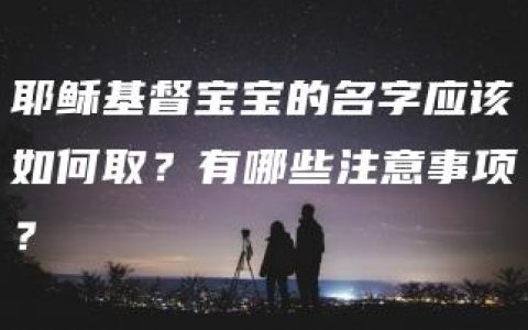 耶稣基督宝宝的名字应该如何取？有哪些注意事项？