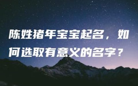 陈姓猪年宝宝起名，如何选取有意义的名字？