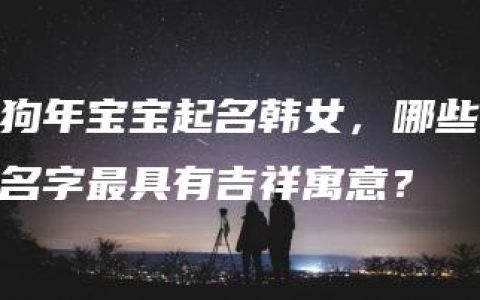 狗年宝宝起名韩女，哪些名字最具有吉祥寓意？