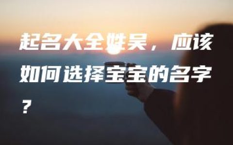 起名大全姓吴，应该如何选择宝宝的名字？