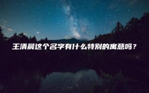 王清晨这个名字有什么特别的寓意吗？