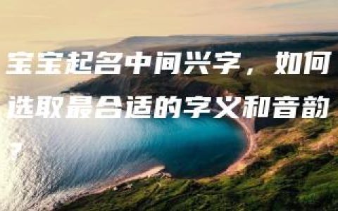 宝宝起名中间兴字，如何选取最合适的字义和音韵？