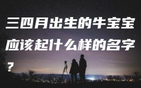 三四月出生的牛宝宝应该起什么样的名字？