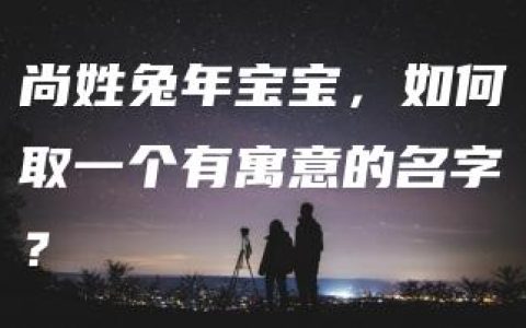 尚姓兔年宝宝，如何取一个有寓意的名字？