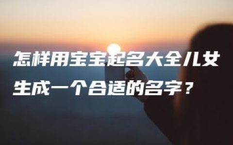 怎样用宝宝起名大全儿女生成一个合适的名字？