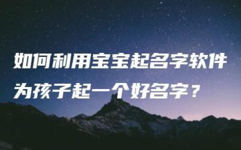 如何利用宝宝起名字软件为孩子起一个好名字？