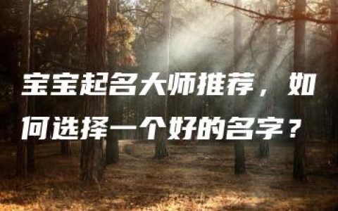 宝宝起名大师推荐，如何选择一个好的名字？