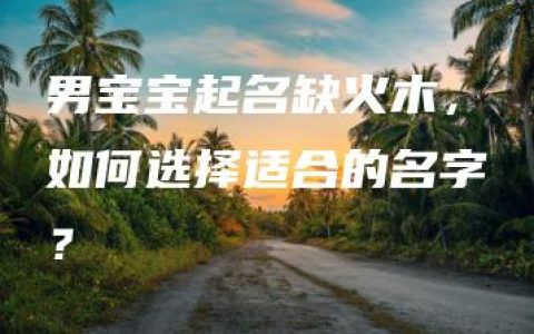 男宝宝起名缺火木，如何选择适合的名字？