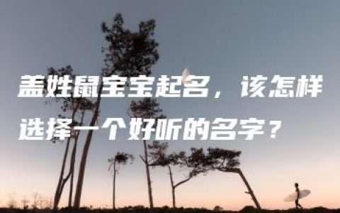 盖姓鼠宝宝起名，该怎样选择一个好听的名字？