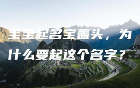 宝宝起名宝盖头，为什么要起这个名字？