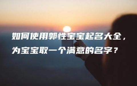 如何使用郭性宝宝起名大全，为宝宝取一个满意的名字？