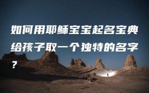 如何用耶稣宝宝起名宝典给孩子取一个独特的名字？