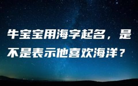 牛宝宝用海字起名，是不是表示他喜欢海洋？