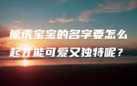 熊虎宝宝的名字要怎么起才能可爱又独特呢？