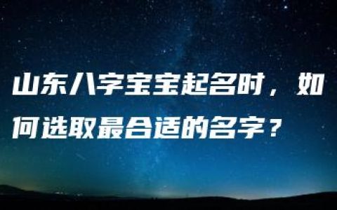 山东八字宝宝起名时，如何选取最合适的名字？