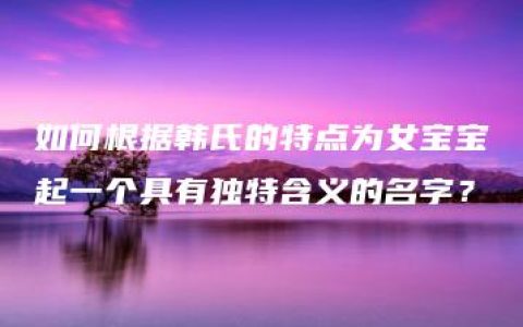 如何根据韩氏的特点为女宝宝起一个具有独特含义的名字？