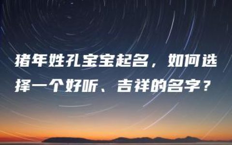 猪年姓孔宝宝起名，如何选择一个好听、吉祥的名字？