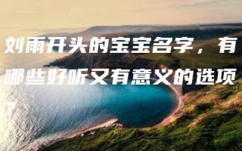 刘雨开头的宝宝名字，有哪些好听又有意义的选项？