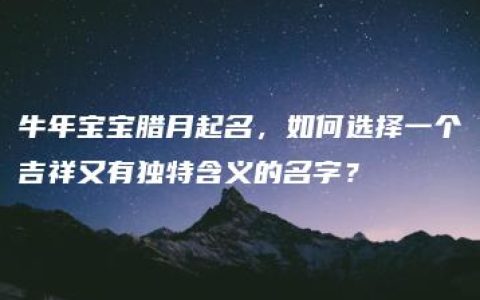 牛年宝宝腊月起名，如何选择一个吉祥又有独特含义的名字？