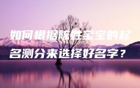 如何根据陈姓宝宝的起名测分来选择好名字？