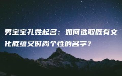 男宝宝孔姓起名：如何选取既有文化底蕴又时尚个性的名字？