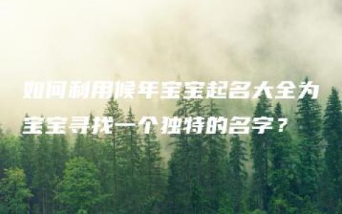 如何利用候年宝宝起名大全为宝宝寻找一个独特的名字？