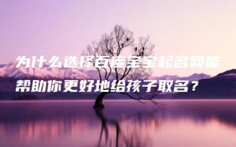 为什么选择百度宝宝起名网能帮助你更好地给孩子取名？