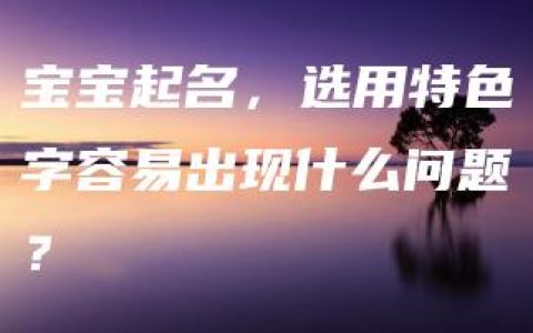 宝宝起名，选用特色字容易出现什么问题？