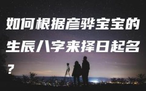 如何根据彦骅宝宝的生辰八字来择日起名？