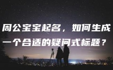 周公宝宝起名，如何生成一个合适的疑问式标题？