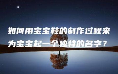 如何用宝宝鞋的制作过程来为宝宝起一个独特的名字？