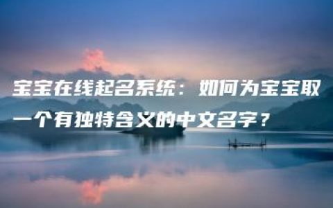 宝宝在线起名系统：如何为宝宝取一个有独特含义的中文名字？