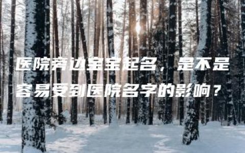 医院旁边宝宝起名，是不是容易受到医院名字的影响？