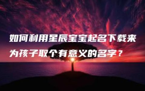 如何利用星辰宝宝起名下载来为孩子取个有意义的名字？